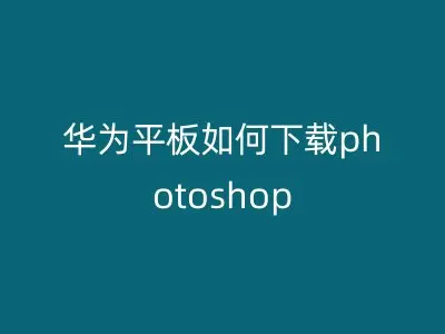 华为平板如何下载photoshop