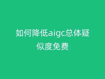 如何降低aigc总体疑似度免费
