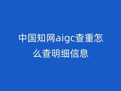 中国知网aigc查重怎么查明细信息