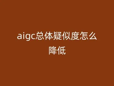 aigc总体疑似度怎么降低