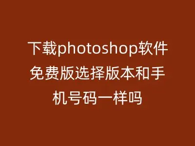 下载photoshop软件免费版选择版本和手机号码一样吗