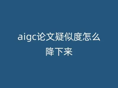 aigc论文疑似度怎么降下来