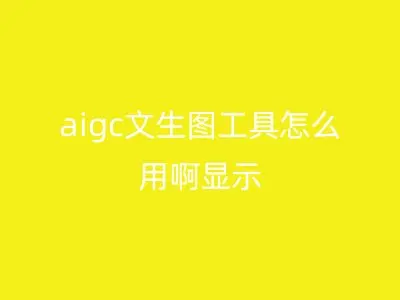 aigc文生图工具怎么用啊显示