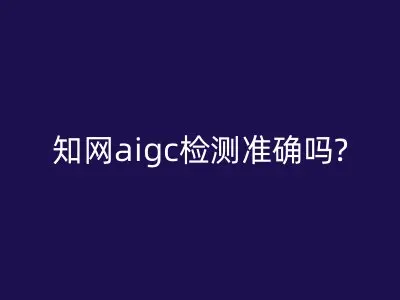 知网aigc检测准确吗?
