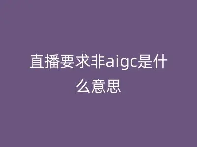 直播要求非aigc是什么意思