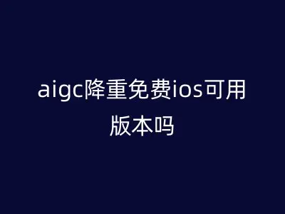 aigc降重免费ios可用版本吗