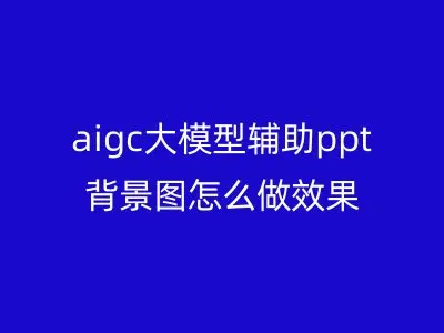aigc大模型辅助ppt背景图怎么做效果